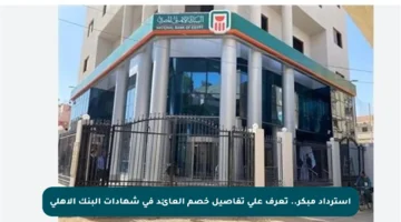 استرداد مبكر.. تعرف على تفاصيل خصم العائد في شهادات البنك الأهلي